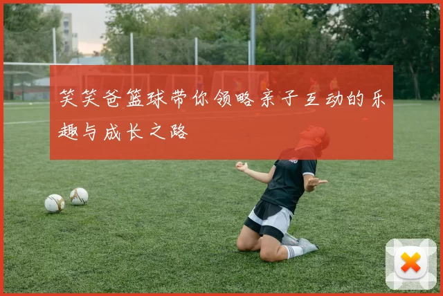 笑笑爸篮球带你领略亲子互动的乐趣与成长之路