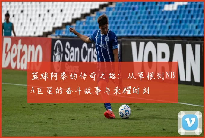篮球阿泰的传奇之路：从草根到NBA巨星的奋斗故事与荣耀时刻