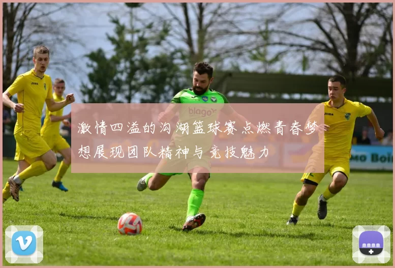 激情四溢的沟湖篮球赛点燃青春梦想展现团队精神与竞技魅力