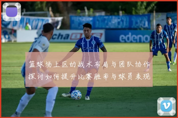 篮球场上区的战术布局与团队协作探讨如何提升比赛胜率与球员表现