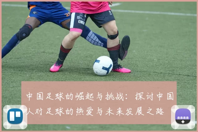 中国足球的崛起与挑战：探讨中国人对足球的热爱与未来发展之路
