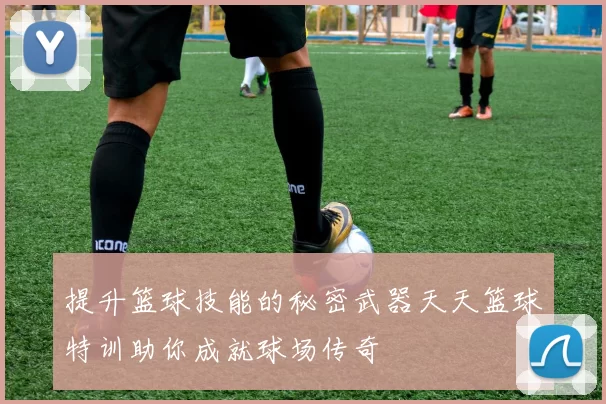 提升篮球技能的秘密武器天天篮球特训助你成就球场传奇
