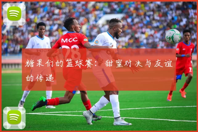 糖果们的篮球赛：甜蜜对决与友谊的传递