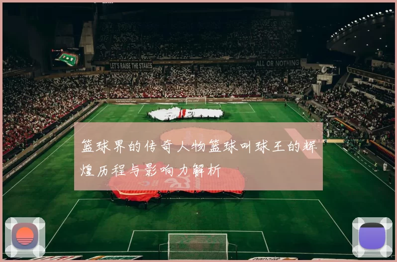 篮球界的传奇人物篮球叫球王的辉煌历程与影响力解析