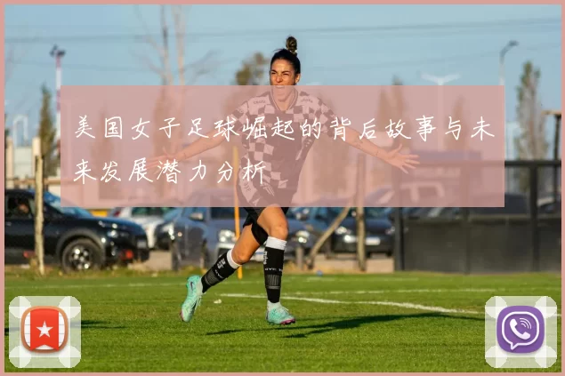 美国女子足球崛起的背后故事与未来发展潜力分析