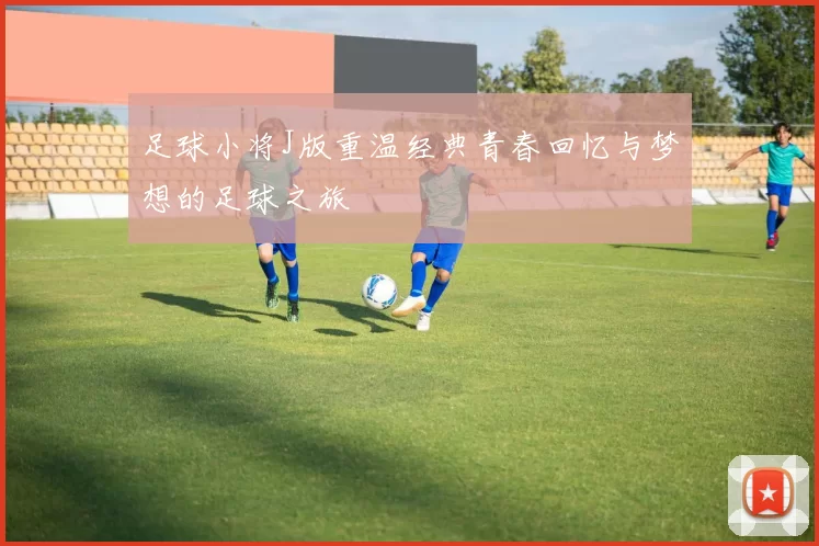 足球小将J版重温经典青春回忆与梦想的足球之旅
