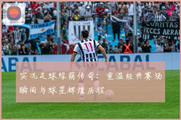实况足球绿荫传奇：重温经典赛场瞬间与球星辉煌历程