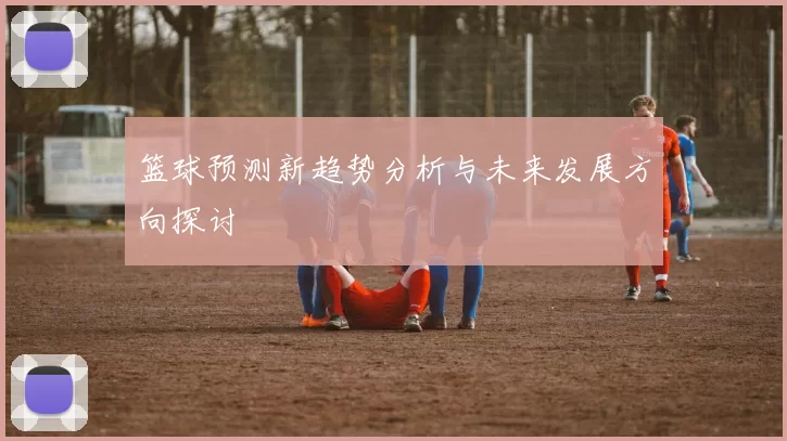 篮球预测新趋势分析与未来发展方向探讨